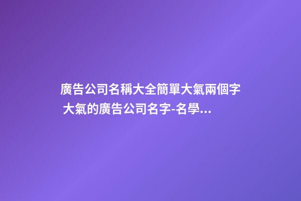 廣告公司名稱大全簡單大氣兩個字 大氣的廣告公司名字-名學網